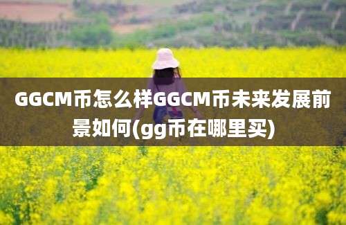 GGCM币怎么样GGCM币未来发展前景如何(gg币在哪里买)