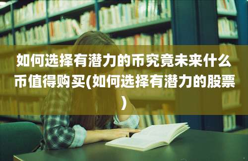 如何选择有潜力的币究竟未来什么币值得购买(如何选择有潜力的股票)