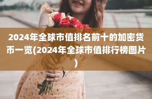 2024年全球市值排名前十的加密货币一览(2024年全球市值排行榜图片)