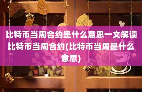 比特币当周合约是什么意思一文解读比特币当周合约(比特币当周是什么意思)