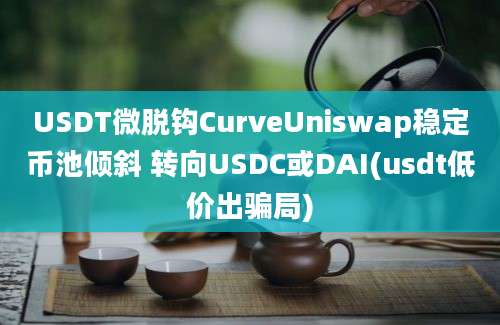 USDT微脱钩CurveUniswap稳定币池倾斜 转向USDC或DAI(usdt低价出骗局)