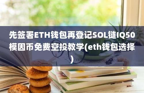 先签署ETH钱包再登记SOL链IQ50模因币免费空投教学(eth钱包选择)