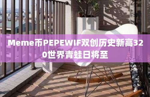 Meme币PEPEWIF双创历史新高320世界青蛙日将至