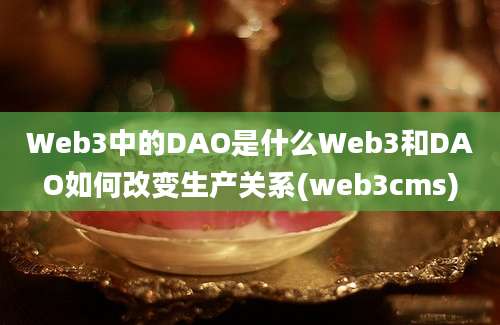 Web3中的DAO是什么Web3和DAO如何改变生产关系(web3cms)