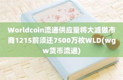 Worldcoin流通供应量将大减做市商1215前须还7500万枚WLD(wgw货币流通)