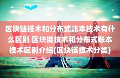 区块链技术和分布式账本技术有什么区别 区块链技术和分布式账本技术区别介绍(区块链技术分类)