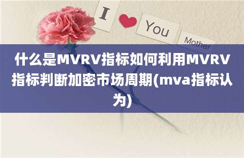 什么是MVRV指标如何利用MVRV指标判断加密市场周期(mva指标认为)