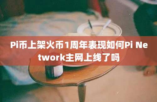 Pi币上架火币1周年表现如何Pi Network主网上线了吗