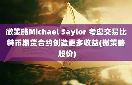 微策略Michael Saylor 考虑交易比特币期货合约创造更多收益(微策略 股价)