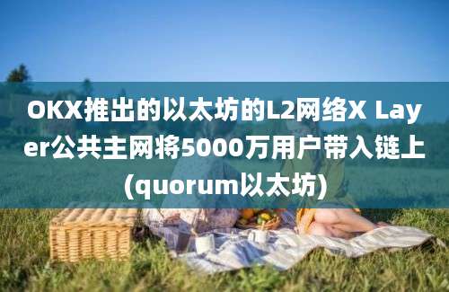 OKX推出的以太坊的L2网络X Layer公共主网将5000万用户带入链上(quorum以太坊)