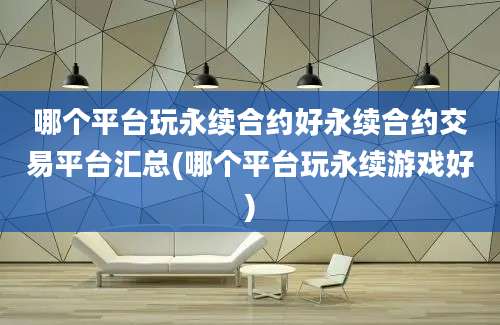 哪个平台玩永续合约好永续合约交易平台汇总(哪个平台玩永续游戏好)