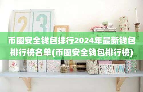 币圈安全钱包排行2024年最新钱包排行榜名单(币圈安全钱包排行榜)