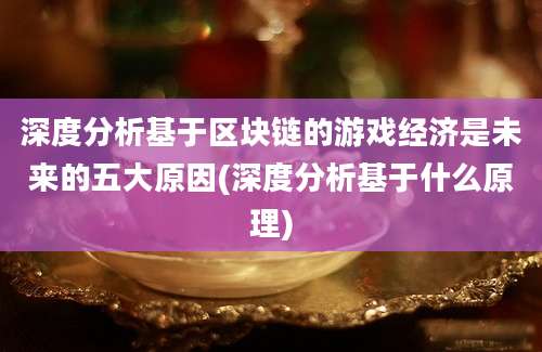 深度分析基于区块链的游戏经济是未来的五大原因(深度分析基于什么原理)