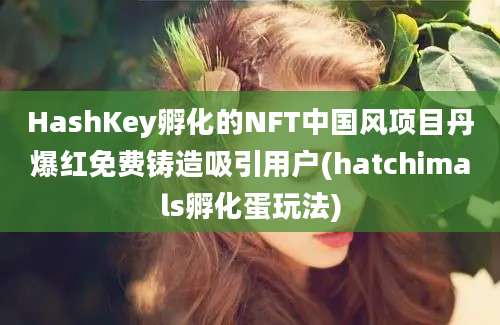 HashKey孵化的NFT中国风项目丹爆红免费铸造吸引用户(hatchimals孵化蛋玩法)