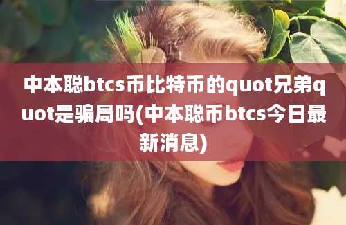 中本聪btcs币比特币的quot兄弟quot是骗局吗(中本聪币btcs今日最新消息)