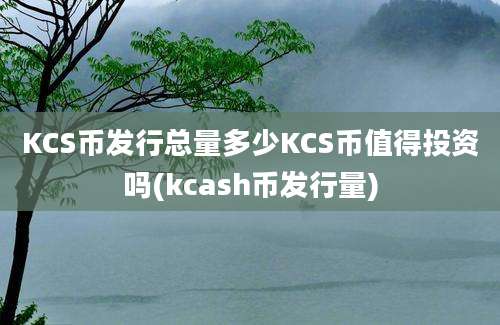 KCS币发行总量多少KCS币值得投资吗(kcash币发行量)