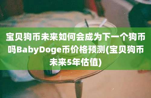 宝贝狗币未来如何会成为下一个狗币吗BabyDoge币价格预测(宝贝狗币未来5年估值)