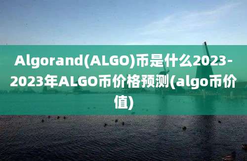 Algorand(ALGO)币是什么2023-2023年ALGO币价格预测(algo币价值)