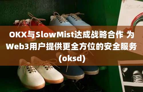 OKX与SlowMist达成战略合作 为Web3用户提供更全方位的安全服务(oksd)