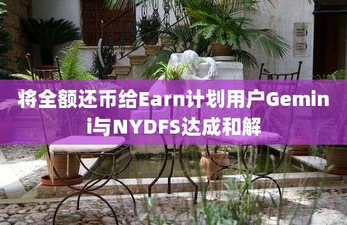 将全额还币给Earn计划用户Gemini与NYDFS达成和解