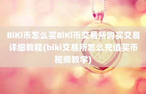 BiKi币怎么买BiKi币交易所购买交易详细教程(biki交易所怎么充值买币视频教学)