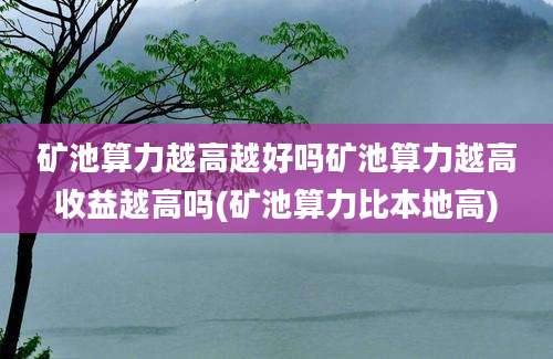 矿池算力越高越好吗矿池算力越高收益越高吗(矿池算力比本地高)