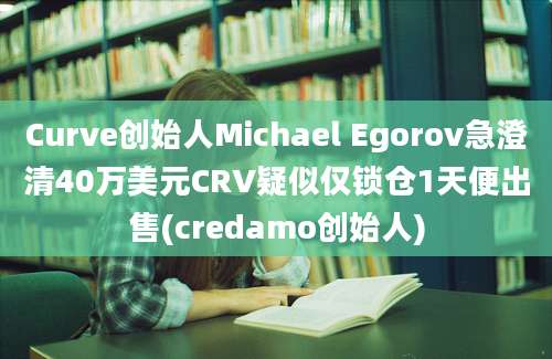 Curve创始人Michael Egorov急澄清40万美元CRV疑似仅锁仓1天便出售(credamo创始人)