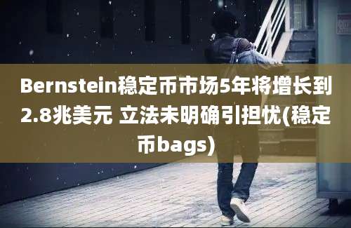 Bernstein稳定币市场5年将增长到2.8兆美元 立法未明确引担忧(稳定币bags)