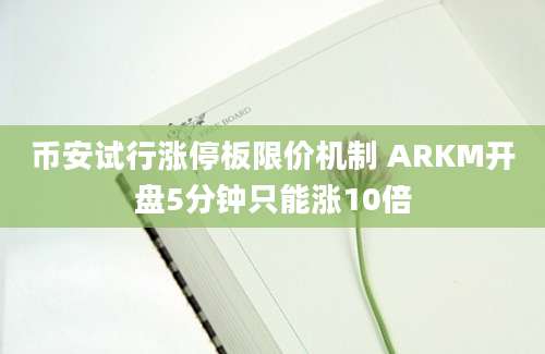 币安试行涨停板限价机制 ARKM开盘5分钟只能涨10倍