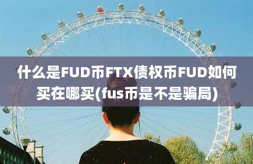 什么是FUD币FTX债权币FUD如何买在哪买(fus币是不是骗局)