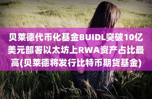 贝莱德代币化基金BUIDL突破10亿美元部署以太坊上RWA资产占比最高(贝莱德将发行比特币期货基金)