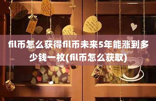 fil币怎么获得fil币未来5年能涨到多少钱一枚(fil币怎么获取)