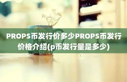 PROPS币发行价多少PROPS币发行价格介绍(p币发行量是多少)