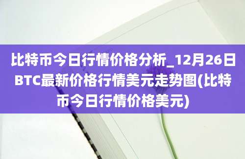 比特币今日行情价格分析_12月26日BTC最新价格行情美元走势图(比特币今日行情价格美元)