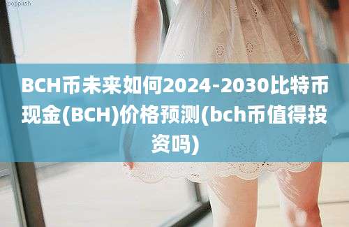 BCH币未来如何2024-2030比特币现金(BCH)价格预测(bch币值得投资吗)