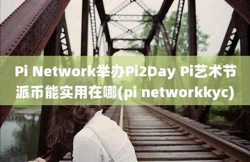 Pi Network举办Pi2Day Pi艺术节派币能实用在哪(pi networkkyc)