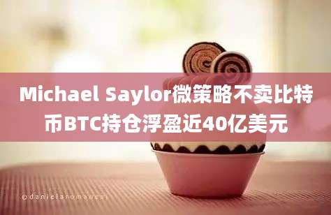 Michael Saylor微策略不卖比特币BTC持仓浮盈近40亿美元