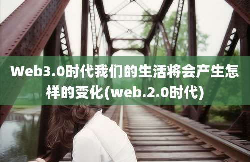 Web3.0时代我们的生活将会产生怎样的变化(web.2.0时代)