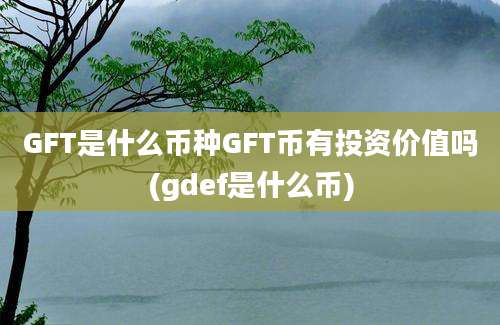 GFT是什么币种GFT币有投资价值吗(gdef是什么币)