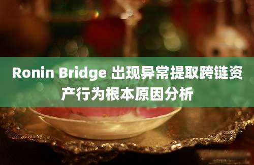 Ronin Bridge 出现异常提取跨链资产行为根本原因分析