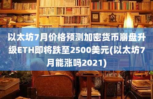 以太坊7月价格预测加密货币崩盘升级ETH即将跌至2500美元(以太坊7月能涨吗2021)