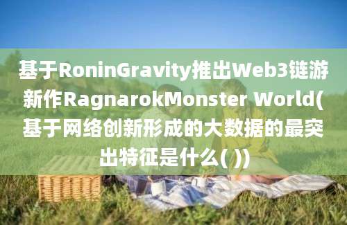 基于RoninGravity推出Web3链游新作RagnarokMonster World(基于网络创新形成的大数据的最突出特征是什么( ))