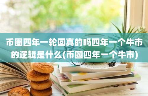 币圈四年一轮回真的吗四年一个牛市的逻辑是什么(币圈四年一个牛市)