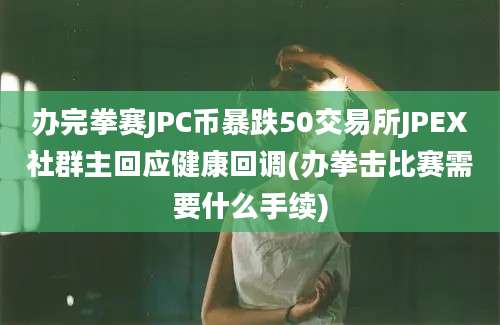 办完拳赛JPC币暴跌50交易所JPEX社群主回应健康回调(办拳击比赛需要什么手续)