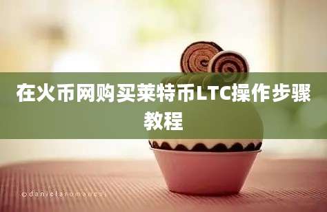 在火币网购买莱特币LTC操作步骤教程