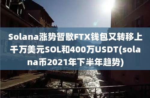 Solana涨势暂歇FTX钱包又转移上千万美元SOL和400万USDT(solana币2021年下半年趋势)