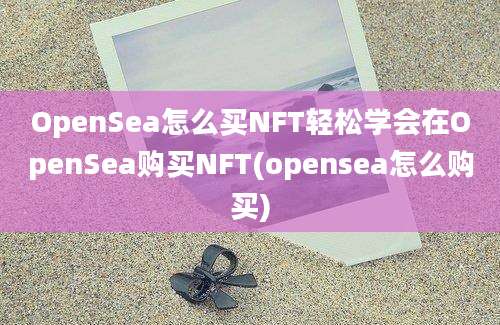 OpenSea怎么买NFT轻松学会在OpenSea购买NFT(opensea怎么购买)