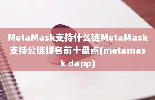 MetaMask支持什么链MetaMask支持公链排名前十盘点(metamask dapp)