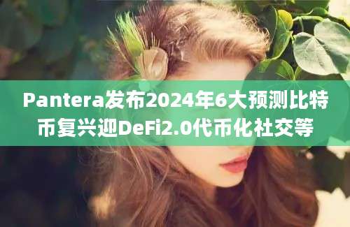 Pantera发布2024年6大预测比特币复兴迎DeFi2.0代币化社交等