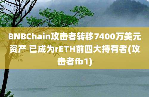 BNBChain攻击者转移7400万美元资产 已成为rETH前四大持有者(攻击者fb1)